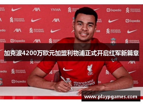 加克波4200万欧元加盟利物浦正式开启红军新篇章