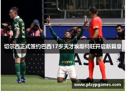 切尔西正式签约巴西17岁天才埃斯特旺开启新篇章