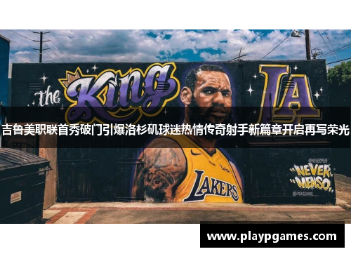吉鲁美职联首秀破门引爆洛杉矶球迷热情传奇射手新篇章开启再写荣光