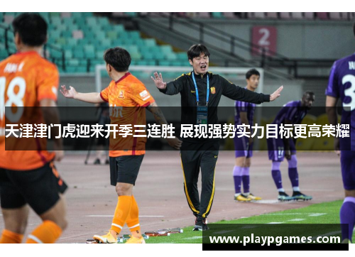 天津津门虎迎来开季三连胜 展现强势实力目标更高荣耀